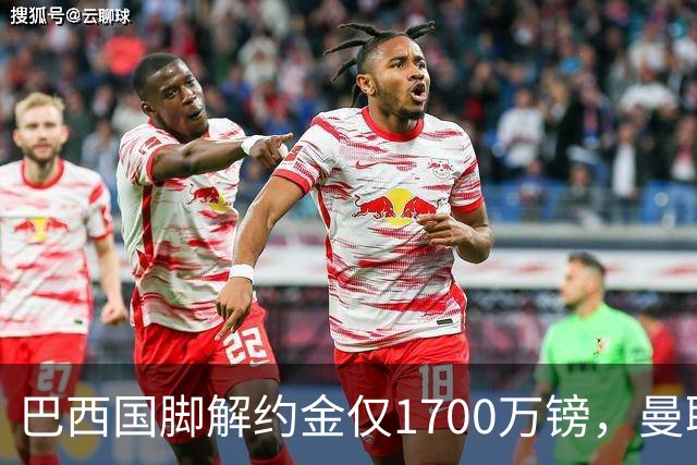 巴西国脚解约金仅1700万镑，曼联准备触发，纽卡也在盯着他